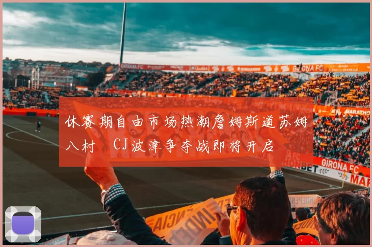 休赛期自由市场热潮詹姆斯道苏姆八村塁CJ波津争夺战即将开启